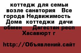 коттедж для семьи возле санатория - Все города Недвижимость » Дома, коттеджи, дачи обмен   . Дагестан респ.,Хасавюрт г.